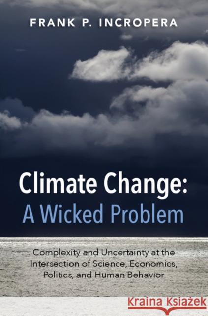 Climate Change: A Wicked Problem: Complexity and Uncertainty at the Intersection of Science, Economics, Politics, and Human Behavior Frank Incropera 9781107521131