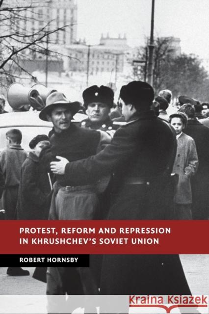 Protest, Reform and Repression in Khrushchev's Soviet Union Robert Hornsby 9781107521247