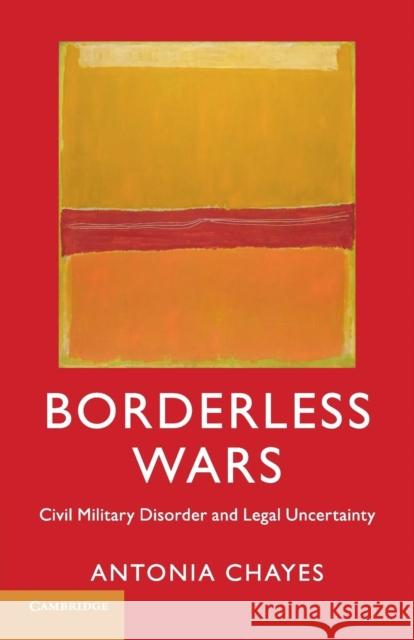 Borderless Wars: Civil Military Disorder and Legal Uncertainty Chayes, Antonia 9781107521506 Cambridge University Press