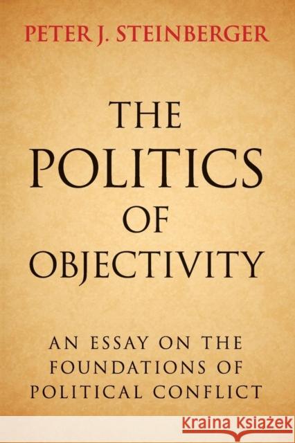 The Politics of Objectivity: An Essay on the Foundations of Political Conflict Steinberger, Peter J. 9781107521582