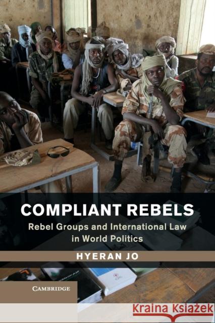 Compliant Rebels: Rebel Groups and International Law in World Politics Jo, Hyeran 9781107525672 Cambridge University Press