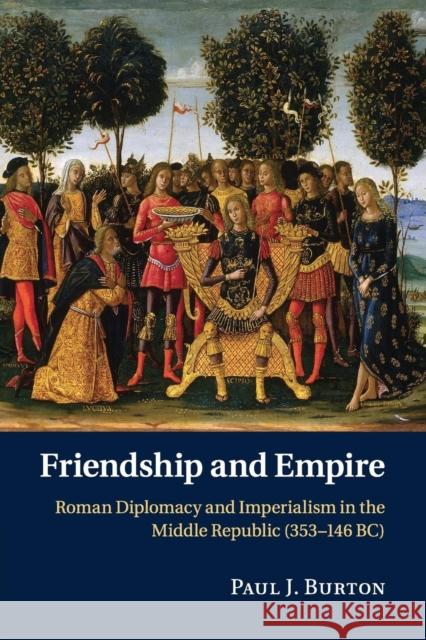 Friendship and Empire: Roman Diplomacy and Imperialism in the Middle Republic (353-146 Bc) Burton, Paul J. 9781107525726 Cambridge University Press