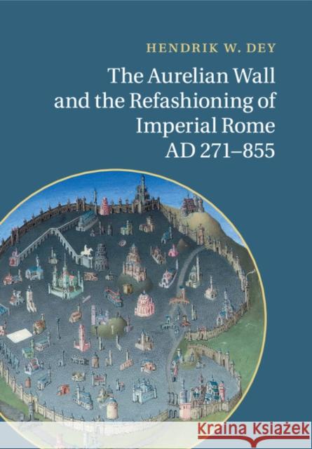 The Aurelian Wall and the Refashioning of Imperial Rome, Ad 271-855 Hendrik W. Dey 9781107526532 Cambridge University Press