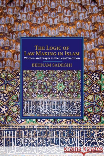 The Logic of Law Making in Islam: Women and Prayer in the Legal Tradition Sadeghi, Behnam 9781107529786