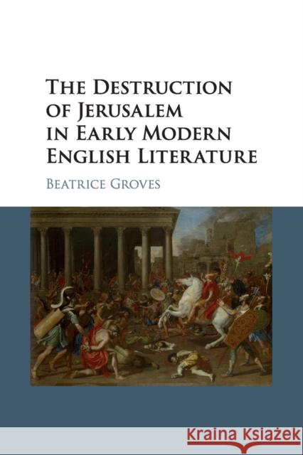 The Destruction of Jerusalem in Early Modern English Literature Beatrice Groves 9781107533851 Cambridge University Press