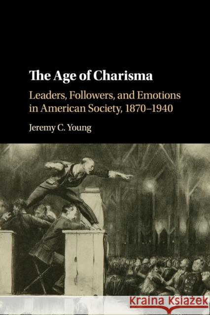 The Age of Charisma: Leaders, Followers, and Emotions in American Society, 1870-1940 Jeremy C. Young 9781107535152 Cambridge University Press