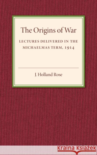 The Origins of the War: Lectures Delivered in the Michaelmas Term, 1914 Rose, J. Holland 9781107536920