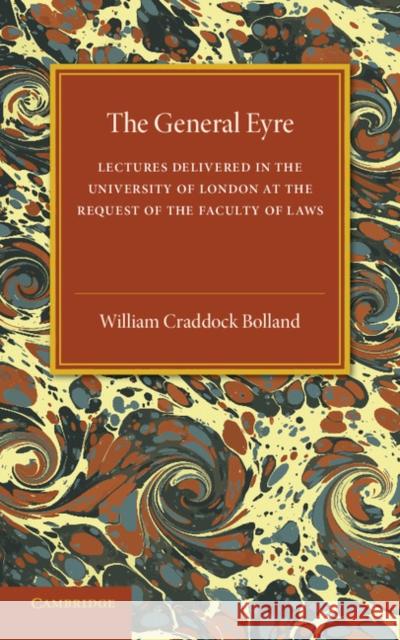 The General Eyre: Lectures Delivered in the University of London at the Request of the Faculty of Laws Bolland, William Craddock 9781107536944