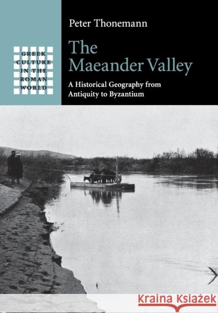 The Maeander Valley: A Historical Geography from Antiquity to Byzantium Thonemann, Peter 9781107538139