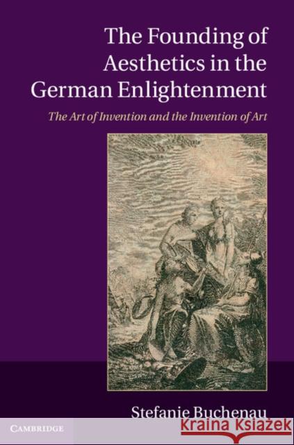 The Founding of Aesthetics in the German Enlightenment: The Art of Invention and the Invention of Art Buchenau, Stefanie 9781107541405