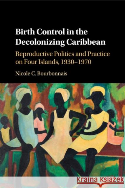 Birth Control in the Decolonizing Caribbean: Reproductive Politics and Practice on Four Islands, 1930-1970 Bourbonnais, Nicole C. 9781107544468 Cambridge University Press