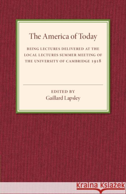 The America of Today: Being Lectures Delivered at the Local Lectures Summer Meeting of the University of Cambridge Gaillard Lapsley 9781107544635