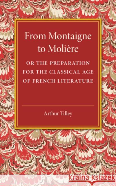 From Montaigne to Molière: Or the Preparation for the Classical Age of French Literature Tilley, Arthur 9781107544680 Cambridge University Press