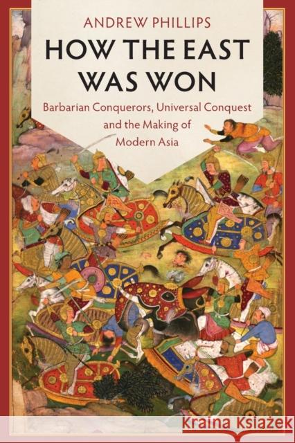 How the East Was Won: Barbarian Conquerors, Universal Conquest and the Making of Modern Asia Andrew Phillips 9781107546714