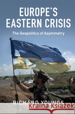 Europe's Eastern Crisis: The Geopolitics of Asymmetry Richard Youngs   9781107547315