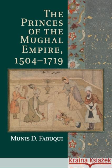 The Princes of the Mughal Empire, 1504-1719 Munis D. Faruqui 9781107547865