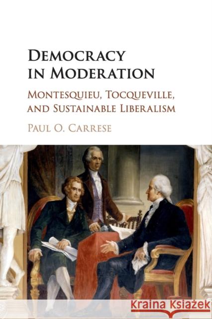 Democracy in Moderation: Montesquieu, Tocqueville, and Sustainable Liberalism Carrese, Paul O. 9781107548367 Cambridge University Press