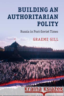 Building an Authoritarian Polity: Russia in Post-Soviet Times Graeme Gill 9781107562424