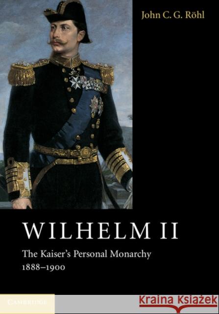 Wilhelm II: The Kaiser's Personal Monarchy, 1888-1900 John C. G. Rohl Sheila De Bellaigue  9781107565951