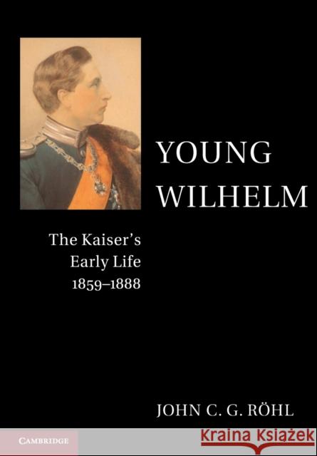 Young Wilhelm: The Kaiser's Early Life, 1859-1888 John C. G. Rohl 9781107565968