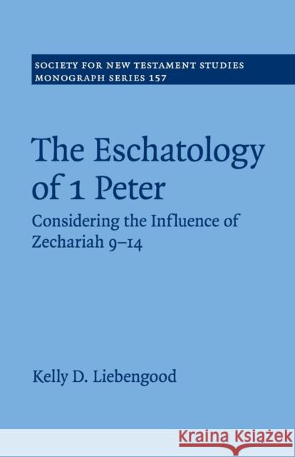 The Eschatology of 1 Peter: Considering the Influence of Zechariah 9-14 Liebengood, Kelly D. 9781107566163