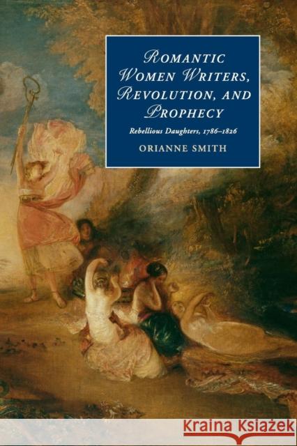 Romantic Women Writers, Revolution, and Prophecy: Rebellious Daughters, 1786-1826 Smith, Orianne 9781107566736