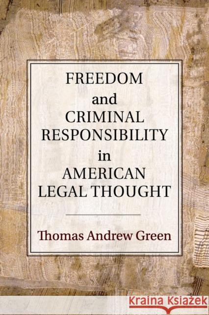Freedom and Criminal Responsibility in American Legal Thought Thomas Andrew Green 9781107566880 Cambridge University Press