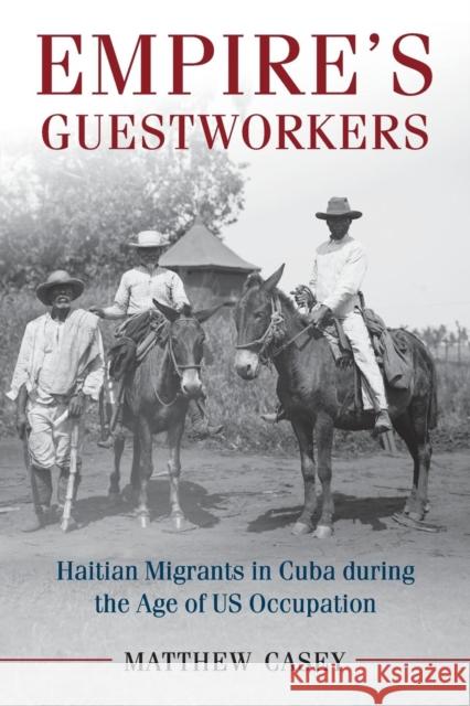 Empire's Guestworkers: Haitian Migrants in Cuba During the Age of Us Occupation Matthew Casey 9781107566958 Cambridge University Press