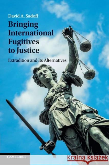 Bringing International Fugitives to Justice: Extradition and Its Alternatives Sadoff, David A. 9781107567627 Cambridge University Press