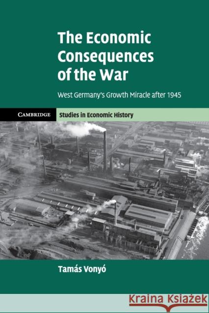 The Economic Consequences of the War: West Germany's Growth Miracle After 1945 Vony 9781107568716 Cambridge University Press