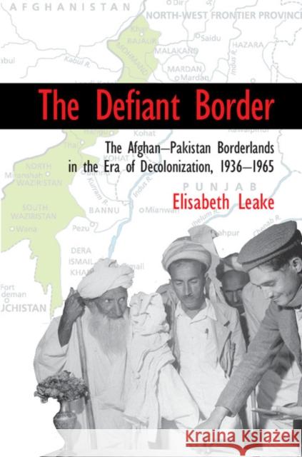 The Defiant Border: The Afghan-Pakistan Borderlands in the Era of Decolonization, 1936-1965 Elisabeth Leake 9781107571563 CAMBRIDGE UNIVERSITY PRESS