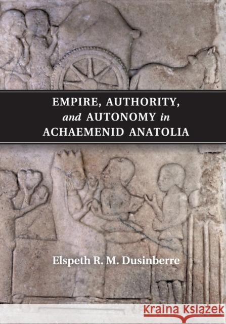 Empire, Authority, and Autonomy in Achaemenid Anatolia Elspeth R. M. Dusinberre 9781107577152 Cambridge University Press