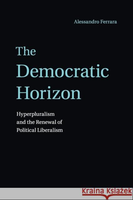 The Democratic Horizon: Hyperpluralism and the Renewal of Political Liberalism Ferrara, Alessandro 9781107579491