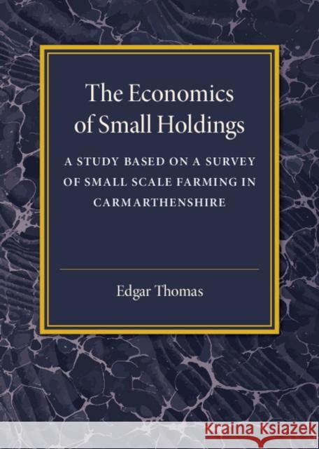The Economics of Small Holdings: A Study Based on a Survey of Small Scale Farming in Carmarthenshire Thomas, Edgar 9781107586727