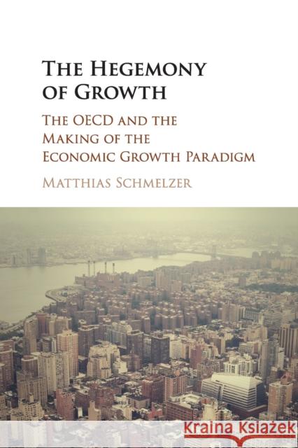 The Hegemony of Growth: The OECD and the Making of the Economic Growth Paradigm Schmelzer, Matthias 9781107587557