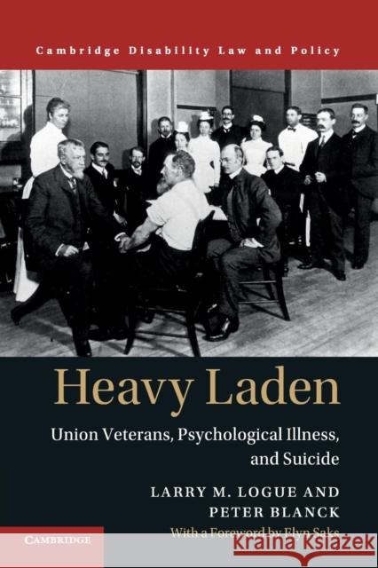 Heavy Laden: Union Veterans, Psychological Illness, and Suicide Larry M. Logue Peter Blanck 9781107589957