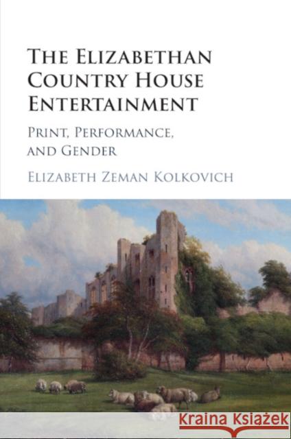 The Elizabethan Country House Entertainment: Print, Performance and Gender Kolkovich, Elizabeth Zeman 9781107594920