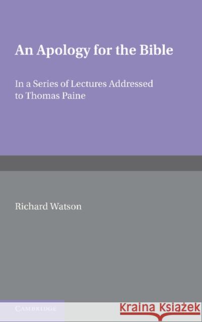 An Apology for the Bible: In a Series of Letters Addressed to Thomas Paine Watson, Richard 9781107600041 Cambridge University Press