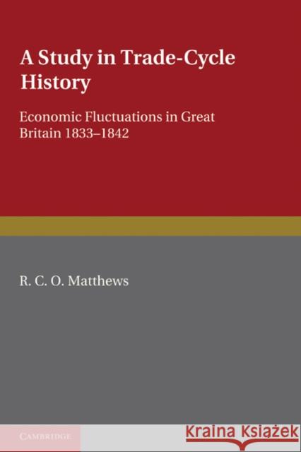 A Study in Trade-Cycle History: Economic Fluctuations in Great Britain 1833-1842 Matthews, R. C. O. 9781107600119 Cambridge University Press