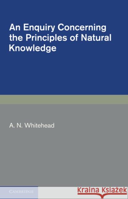 An Enquiry Concerning the Principles of Natural Knowledge A. N. Whitehead 9781107600126 Cambridge University Press