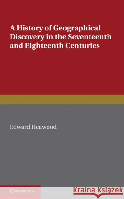 A History of Geographical Discovery: In the Seventeenth and Eighteenth Centuries Heawood, Edward 9781107600492 Cambridge University Press