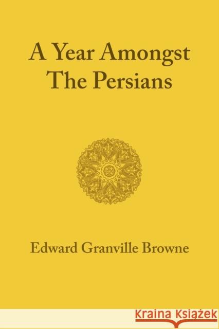 A Year amongst the Persians : Impressions as to the Life, Character, and Thought of the People of Persia Received during Twelve Months' Residence in that Country in the Years 1887-1888 Edward Granville Browne 9781107600591 