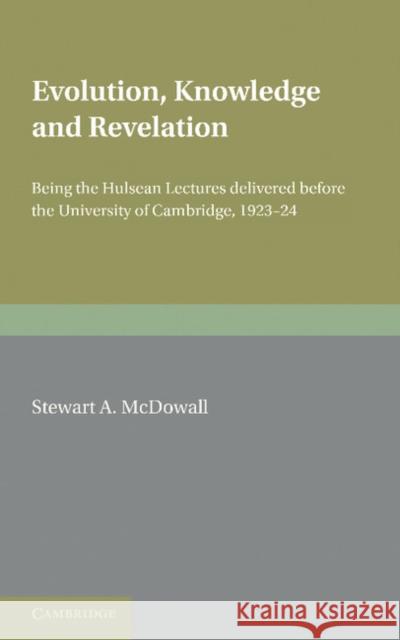 Evolution, Knowledge and Revelation: Being the Hulsean Lectures Delivered before the University of Cambridge 1923–1924 Stewart A. McDowall 9781107604940