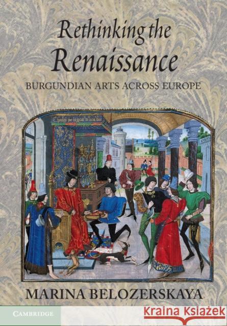 Rethinking the Renaissance: Burgundian Arts Across Europe Belozerskaya, Marina 9781107605442 0
