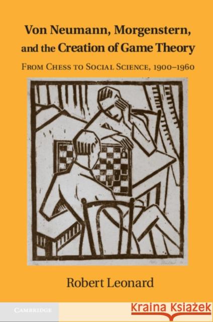 Von Neumann, Morgenstern, and the Creation of Game Theory: From Chess to Social Science, 1900-1960 Leonard, Robert 9781107609266