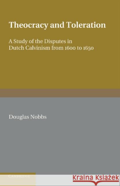 Theocracy and Toleration: A Study of the Disputes in Dutch Calvinism from 1600 to 1650 Nobbs, Douglas 9781107609440 Cambridge University Press