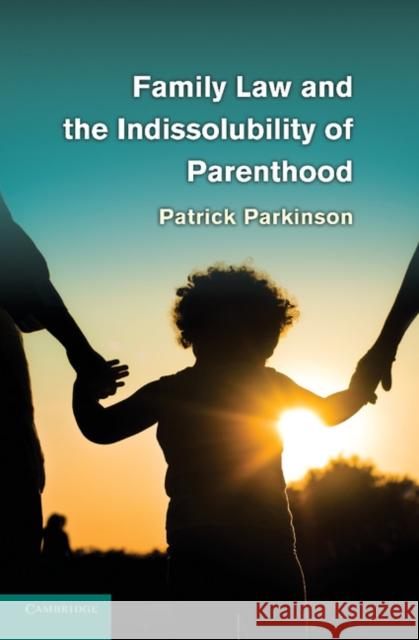 Family Law and the Indissolubility of Parenthood Patrick Parkinson 9781107614338 Cambridge University Press