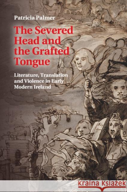 The Severed Head and the Grafted Tongue: Literature, Translation and Violence in Early Modern Ireland Palmer, Patricia 9781107614703 Cambridge University Press