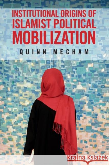 Institutional Origins of Islamist Political Mobilization R. Quinn Mecham   9781107615106 Cambridge University Press