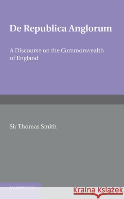 de Republica Anglorum: A Discourse on the Commonwealth of England Smith, Thomas 9781107615724 Cambridge University Press